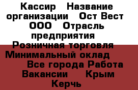 Кассир › Название организации ­ Ост-Вест, ООО › Отрасль предприятия ­ Розничная торговля › Минимальный оклад ­ 30 000 - Все города Работа » Вакансии   . Крым,Керчь